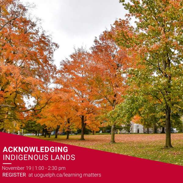 Acknowledging Indigenous Lands. November 19 1 to 2:30 p.m. Register at uoguelph.ca/learningmatters