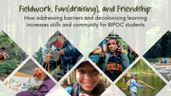 Fieldwork, Fun(draising), and friendship. How addressing barriers and decolonizing learning increases skills and community for BIPOC students. A collage of photos of BIPOC students doing fieldwork outdoors.