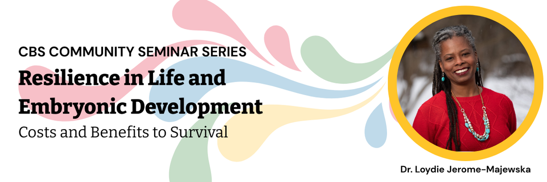 CBS Community Seminar Series. Resilience in Life and Embryonic Development. Costs and benefits to survival. Dr. Loydie Jerome-Majewska