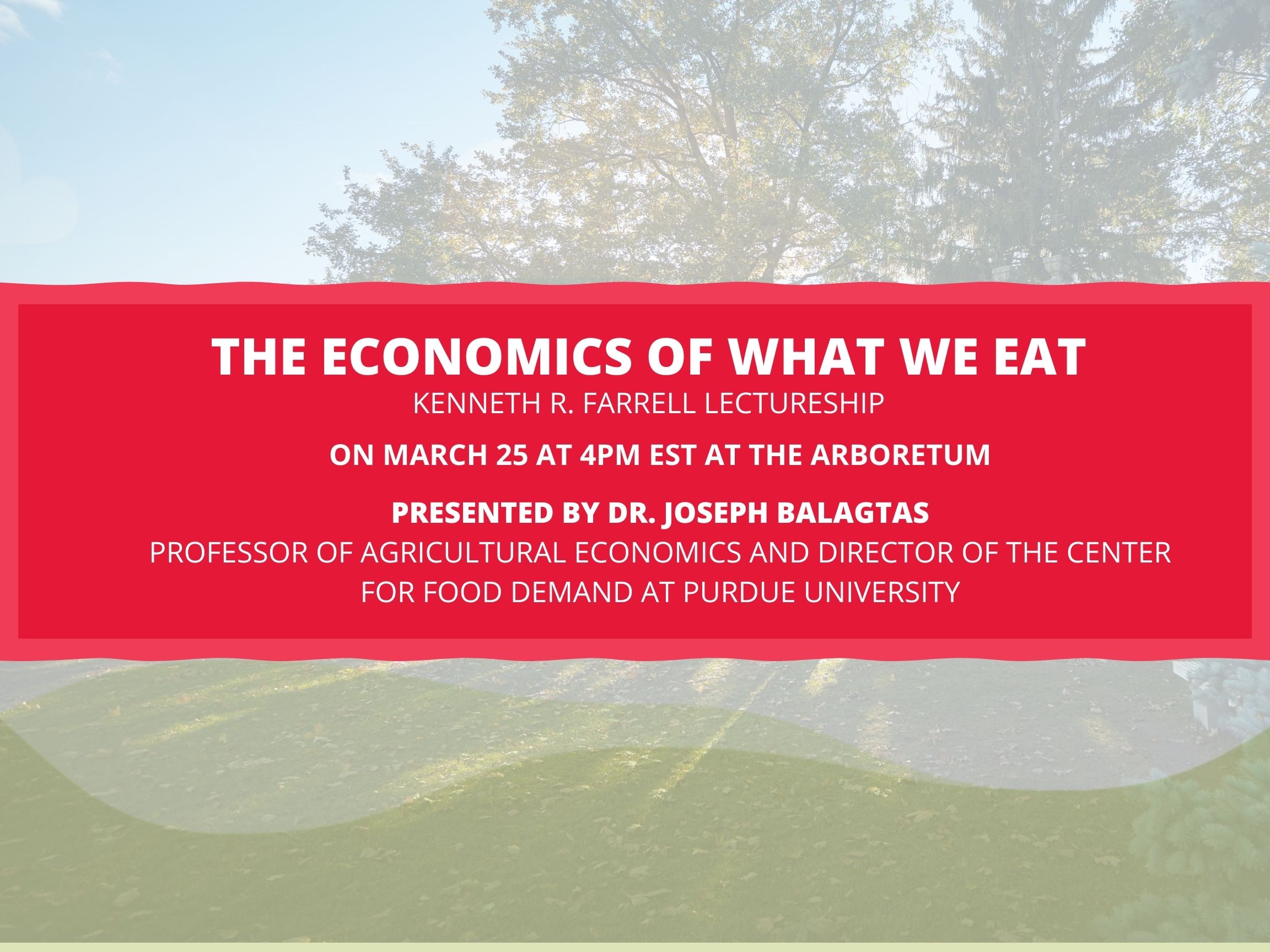 The economics of what we eat. Kenneth R. Farrell lectureship. on march 25 at 4 p.m. at the Arboretum. Presented by Dr. Joseph Balagtas. Professor of agricultural economics and director of the centre for food demand at Purdue University