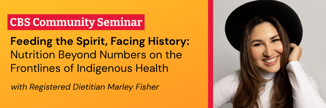 CBS Community Seminar: Feeding the Spirit, Facing History: Nutrition Beyond Numbers on the Frontlines of Indigenous Health. With registered dietitian Marley Fisher